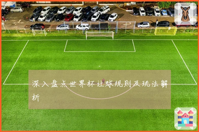 深入盘点世界杯让球规则及玩法解析