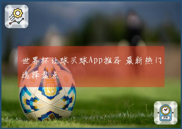 世界杯让球买球App推荐 最新热门选择盘点