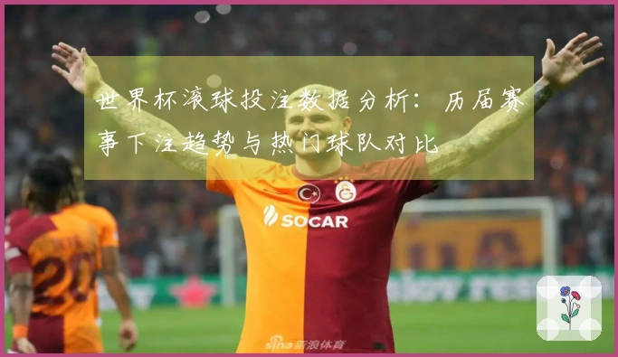 世界杯滚球投注数据分析：历届赛事下注趋势与热门球队对比