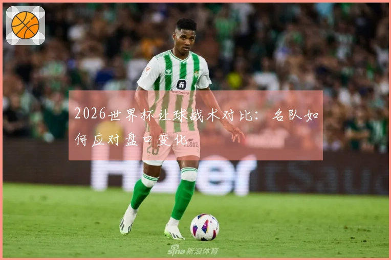2026世界杯让球战术对比：名队如何应对盘口变化
