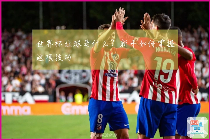 世界杯让球是什么？新手如何掌握这项技巧