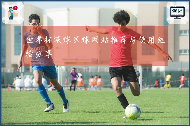 世界杯滚球买球网站推荐与使用经验分享