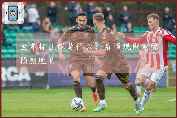 世界杯让球是什么？看懂规则助你预测胜负