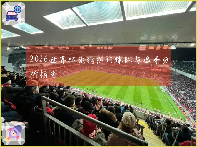 2026世界杯竞猜热门球队与选手分析指南