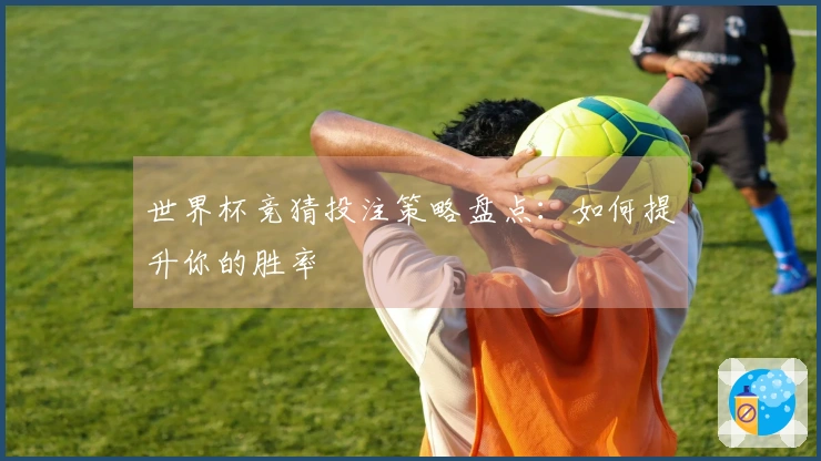 世界杯竞猜投注策略盘点：如何提升你的胜率