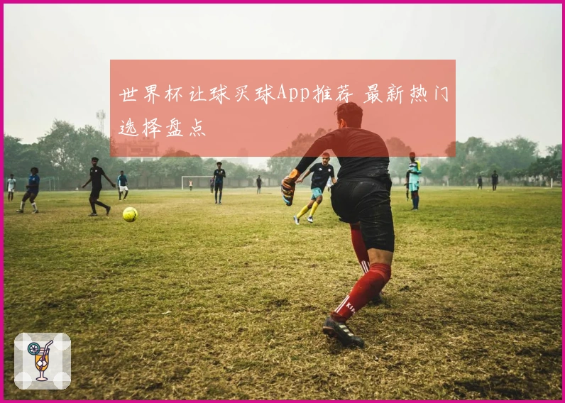世界杯让球买球App推荐 最新热门选择盘点
