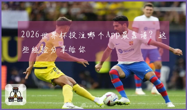 2026世界杯投注哪个App最靠谱？这些经验分享给你